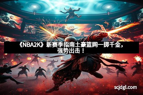 《NBA2K》新赛季指南土豪篮网一掷千金,强势出击!